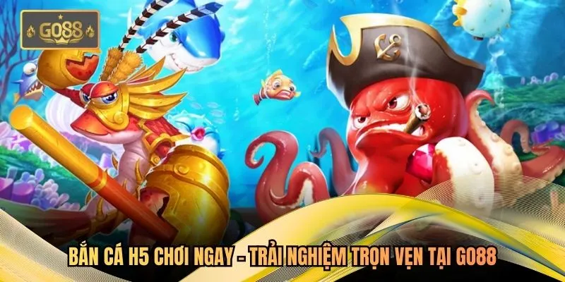 Bắn Cá H5 Chơi Ngay – Trải Nghiệm Trọn Vẹn Tại Go88