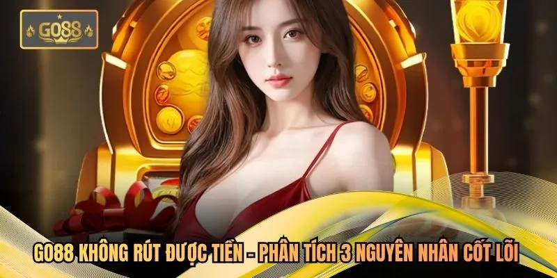 Go88 Không Rút Được Tiền - Phân Tích 3 Nguyên Nhân Cốt Lõi 