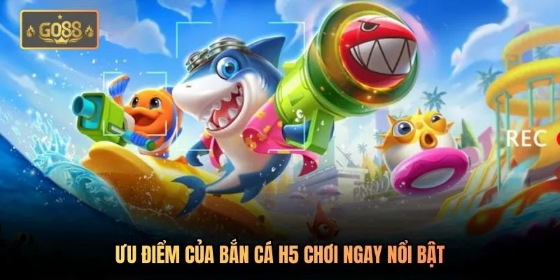 Ưu điểm của bắn cá H5 chơi ngay nổi bật